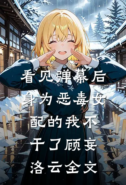 看见弹幕后，身为恶毒女配的我不干了顾妄洛云全文