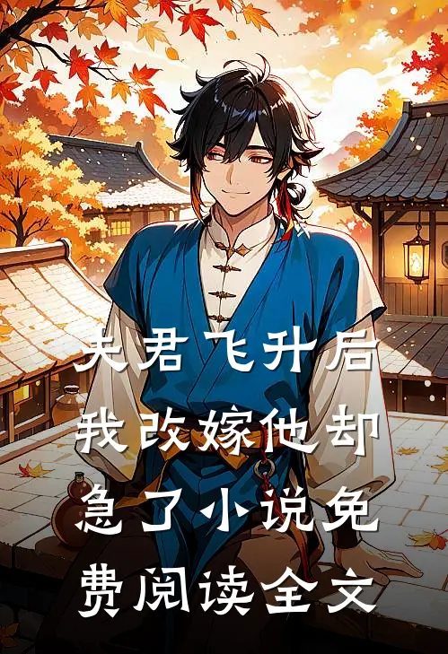 夫君飞升后，我改嫁他却急了小说免费阅读全文