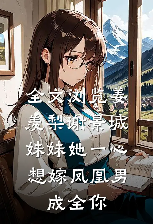 全文浏览姜羡梨谢景城《妹妹她一心想嫁凤凰男,成全你》