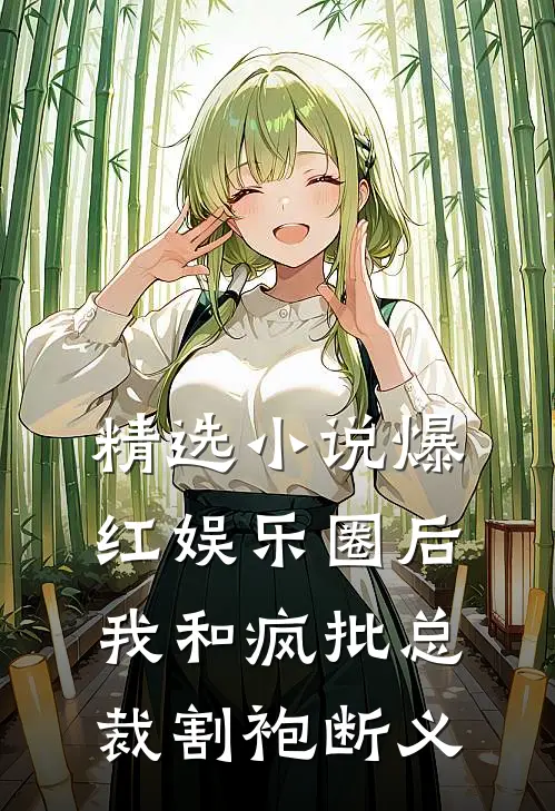 精选小说爆红娱乐圈后，我和疯批总裁割袍断义