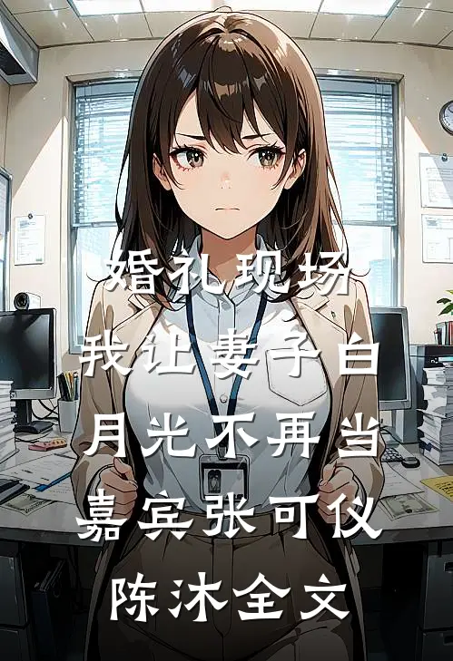 婚礼现场，我让妻子白月光不再当嘉宾张可仪陈沐全文