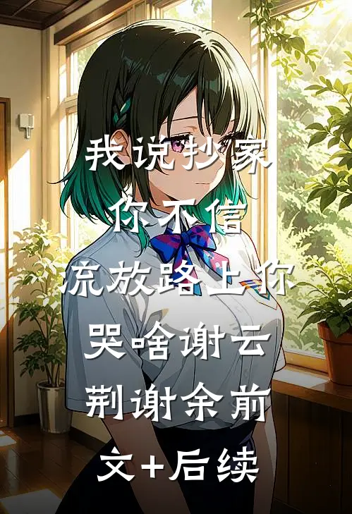 我说抄家你不信，流放路上你哭啥谢云荆谢余前文+后续
