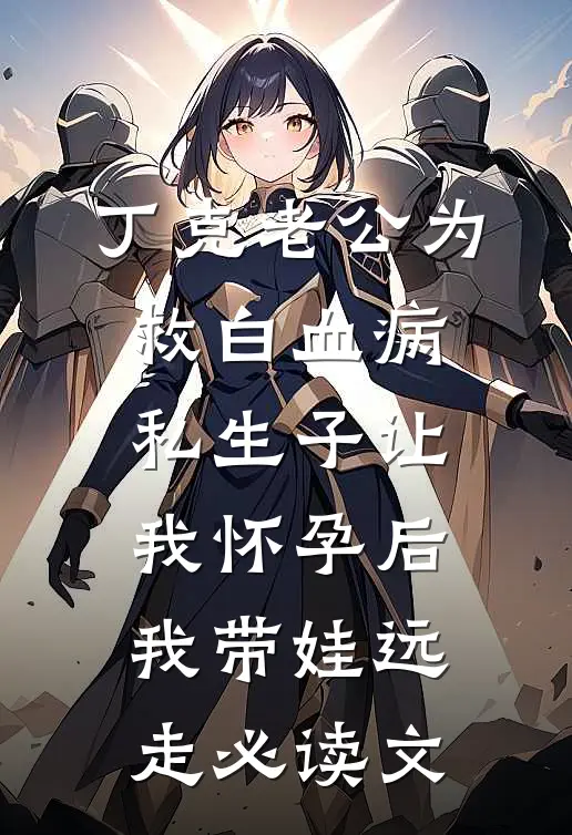 丁克老公为救白血病私生子让我怀孕后，我带娃远走必读文