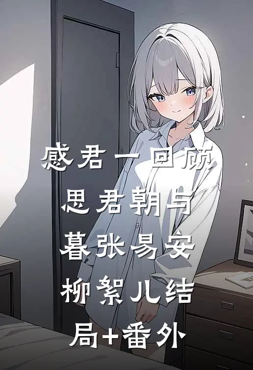 感君一回顾，思君朝与暮张易安柳絮儿结局+番外