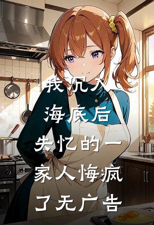 我沉入海底后，失忆的一家人悔疯了无广告