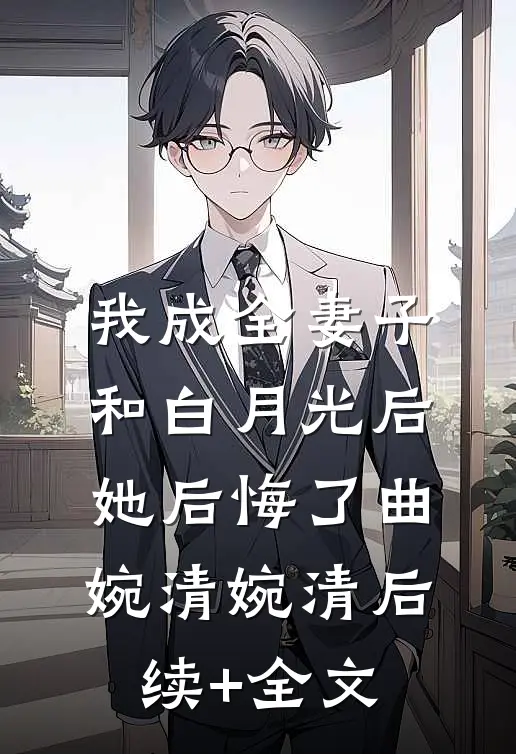 我成全妻子和白月光后，她后悔了曲婉清婉清后续+全文
