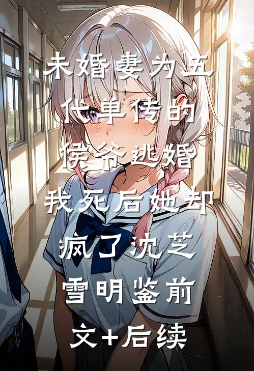 未婚妻为五代单传的侯爷逃婚，我死后她却疯了沈芝雪明鉴前文+后续