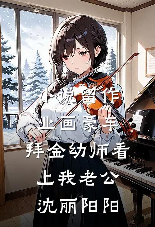 小说留作业画豪车，拜金幼师看上我老公(沈丽阳阳)