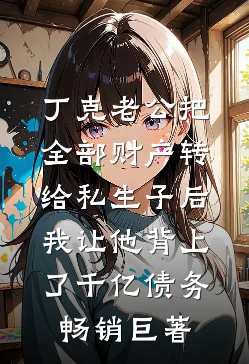 丁克老公把全部财产转给私生子后，我让他背上了千亿债务畅销巨著