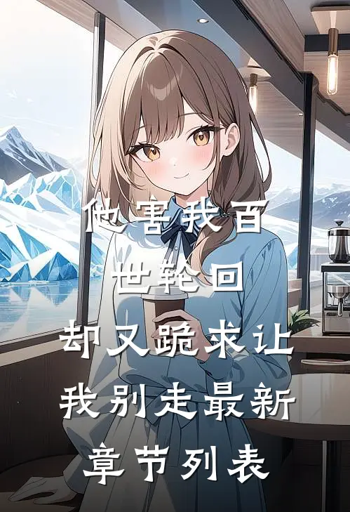 他害我百世轮回，却又跪求让我别走最新章节列表