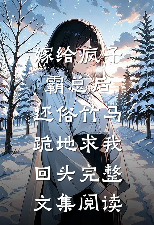 嫁给疯子霸总后，还俗竹马跪地求我回头完整文集阅读