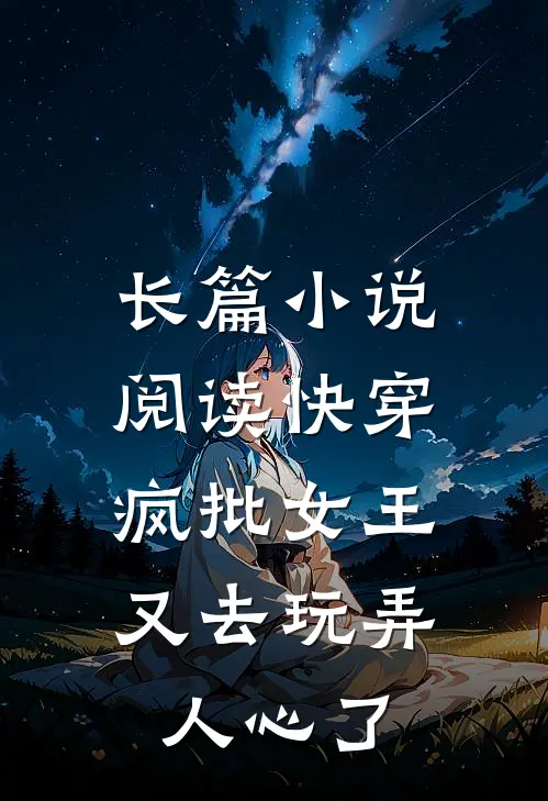 长篇小说阅读快穿：疯批女王又去玩弄人心了