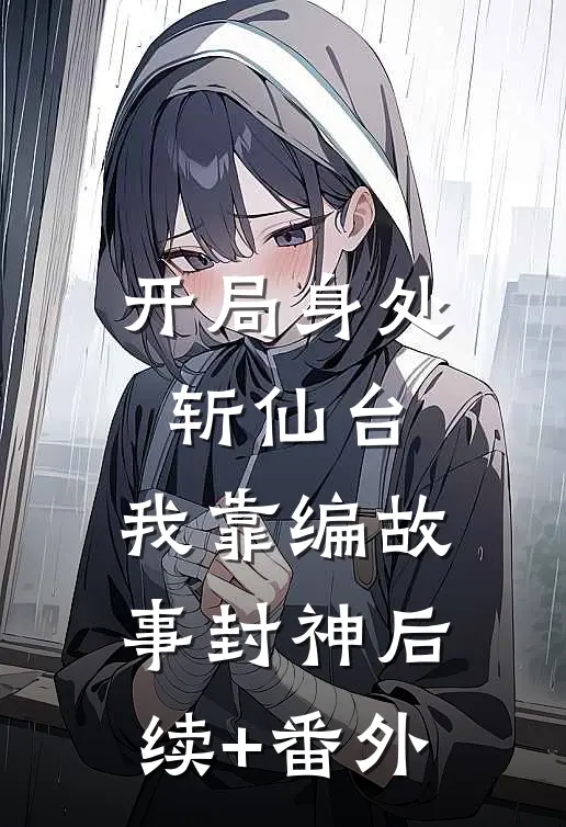 开局身处斩仙台，我靠编故事封神后续+番外