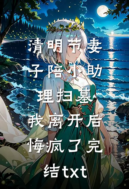 清明节妻子陪小助理扫墓，我离开后悔疯了完结txt