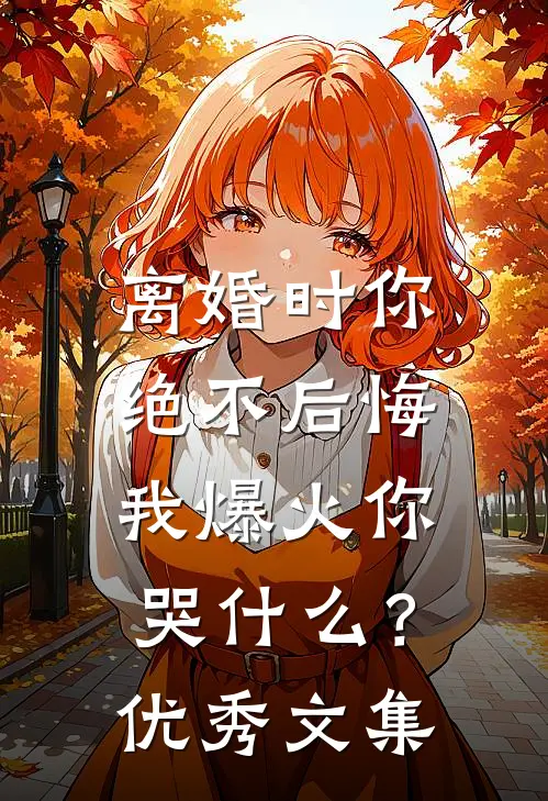 离婚时你绝不后悔，我爆火你哭什么？优秀文集
