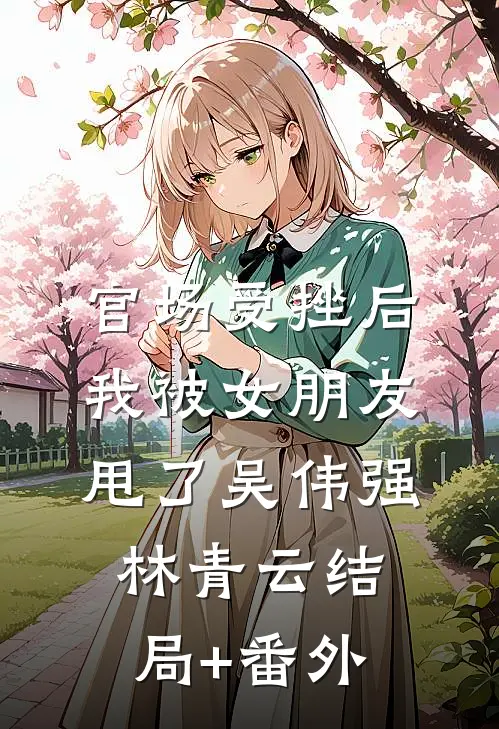 官场受挫后，我被女朋友甩了吴伟强林青云结局+番外