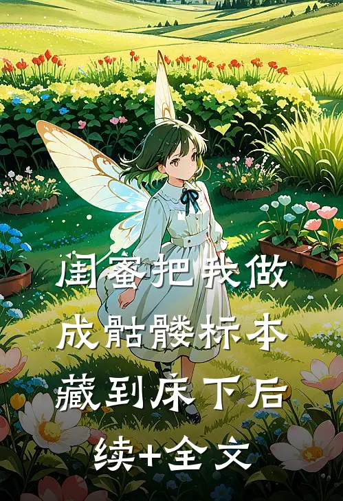 闺蜜把我做成骷髅标本藏到床下后续+全文