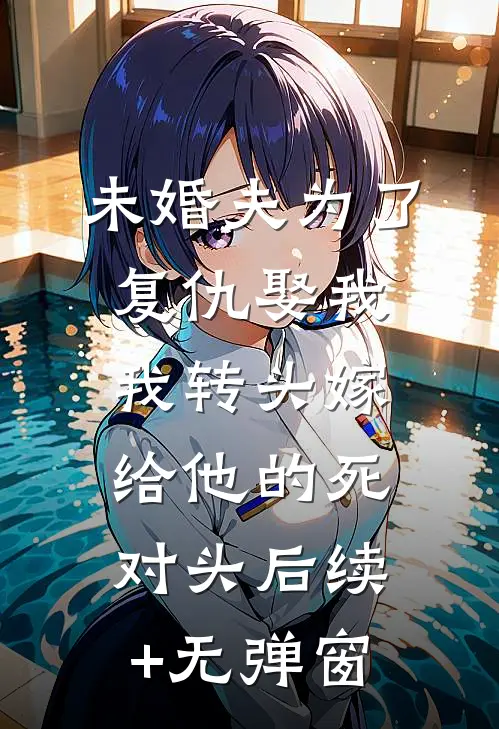 未婚夫为了复仇娶我，我转头嫁给他的死对头后续+无弹窗