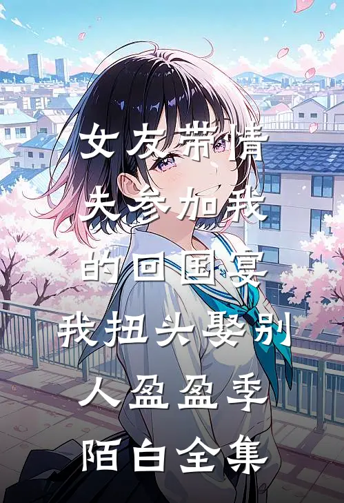 女友带情夫参加我的回国宴，我扭头娶别人盈盈季陌白 全集