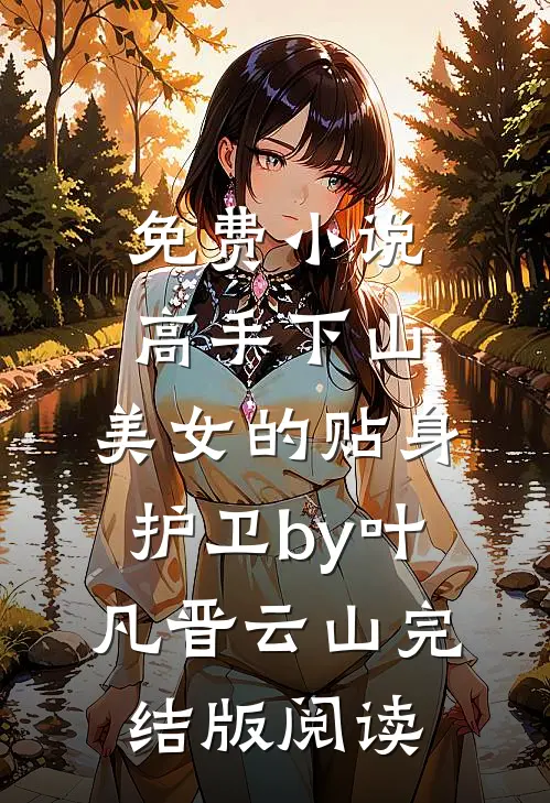 免费小说高手下山：美女的贴身护卫by叶凡晋云山完结版阅读