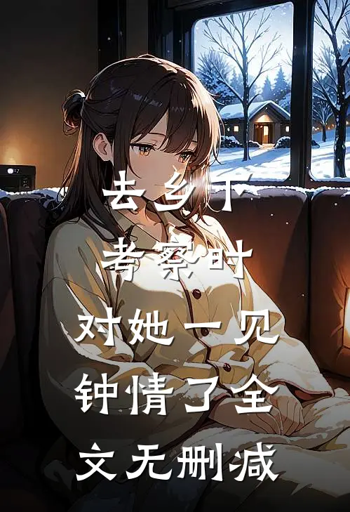 去乡下考察时，对她一见钟情了全文无删减