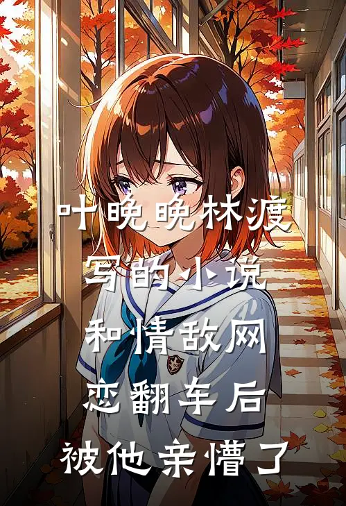 叶晚晚林渡写的小说和情敌网恋翻车后，被他亲懵了