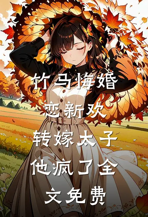 竹马悔婚恋新欢，转嫁太子他疯了全文免费