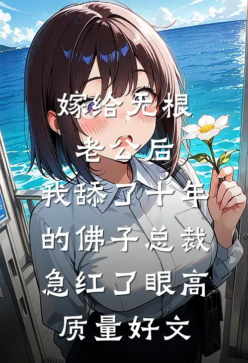 嫁给无根老公后，我舔了十年的佛子总裁急红了眼高质量好文