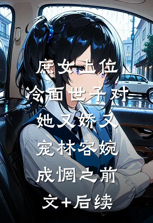 庶女上位，冷面世子对她又娇又宠林容婉成惘之前文+后续