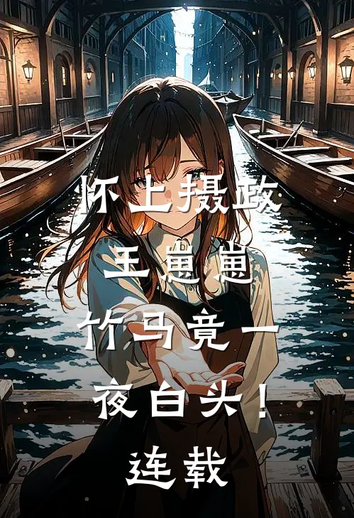 怀上摄政王崽崽，竹马竟一夜白头！连载