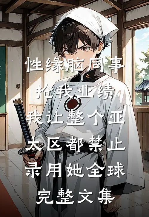 性缘脑同事抢我业绩，我让整个亚太区都禁止录用她全球完整文集