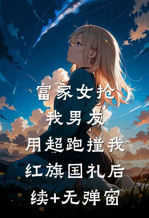 富家女抢我男友，用超跑撞我红旗国礼后续+无弹窗