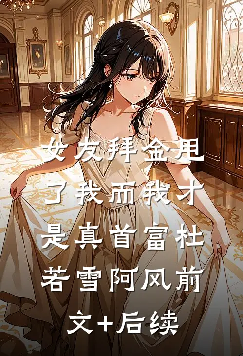 女友拜金甩了我而我才是真首富杜若雪阿风前文+后续