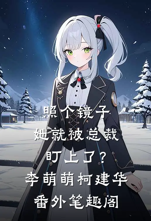 照个镜子，她就被总裁盯上了？：李萌萌柯建华番外笔趣阁