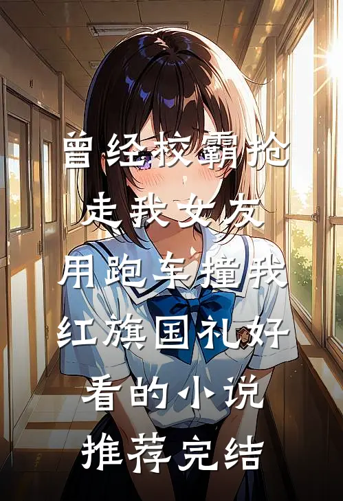 曾经校霸抢走我女友，用跑车撞我红旗国礼好看的小说推荐完结