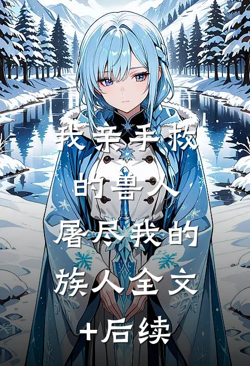 我亲手救的兽人，屠尽我的族人全文+后续