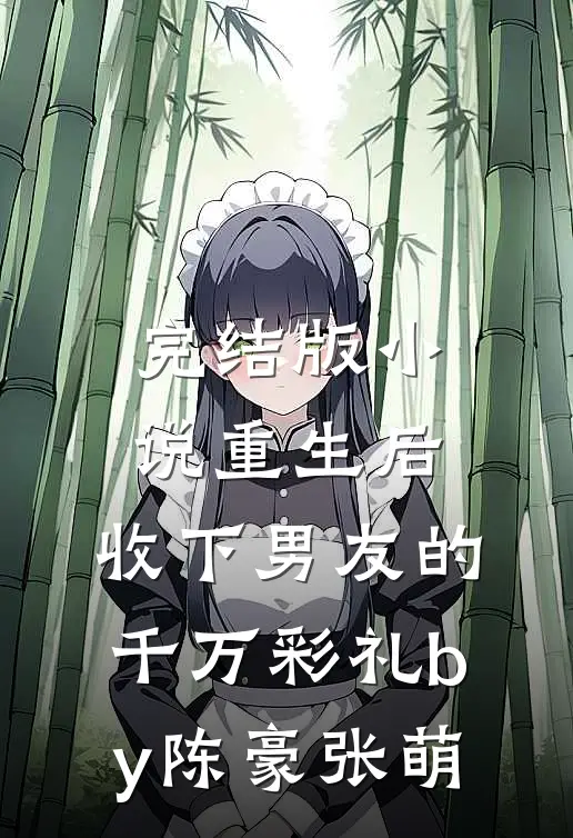 完结版小说重生后，收下男友的千万彩礼by陈豪张萌