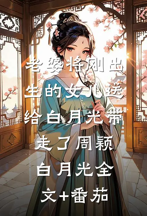 老婆将刚出生的女儿送给白月光带走了周颖白月光全文+番茄
