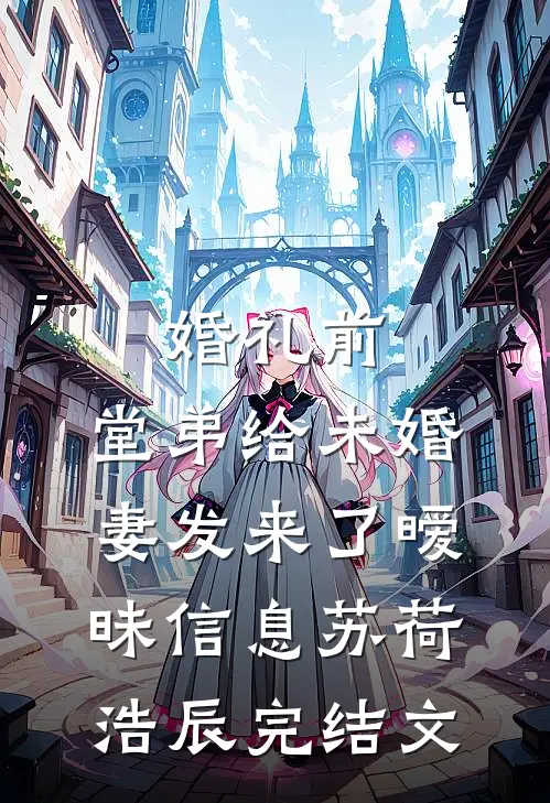 婚礼前，堂弟给未婚妻发来了暧昧信息苏荷浩辰完结文