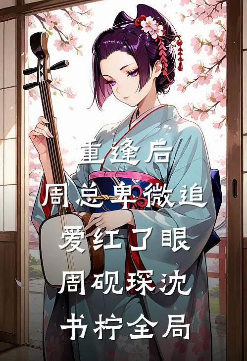 重逢后，周总卑微追爱红了眼周砚琛沈书柠全局