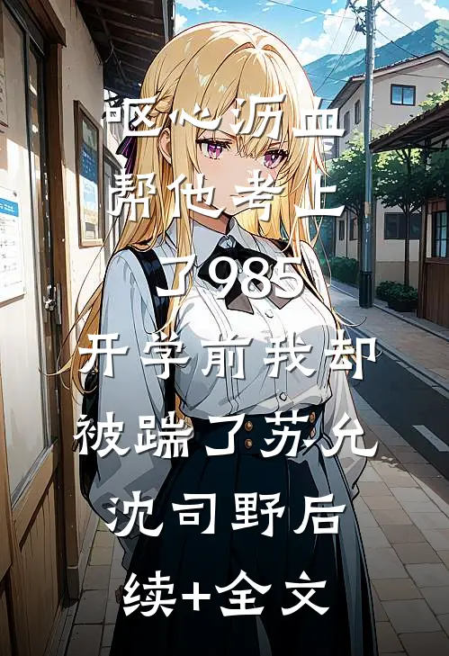 呕心沥血帮他考上了985，开学前我却被踹了苏允沈司野后续+全文