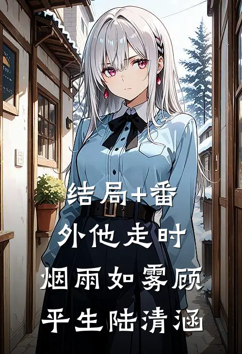 结局+番外他走时，烟雨如雾顾平生陆清涵