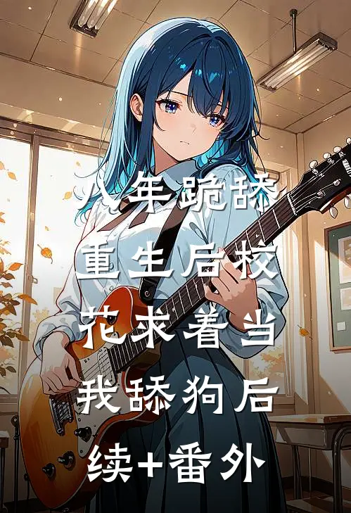 八年跪舔，重生后校花求着当我舔狗后续+番外