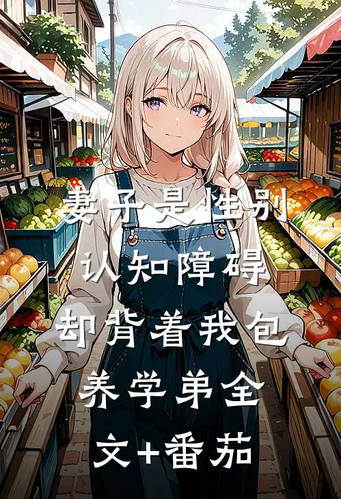 妻子是性别认知障碍，却背着我包养学弟全文+番茄