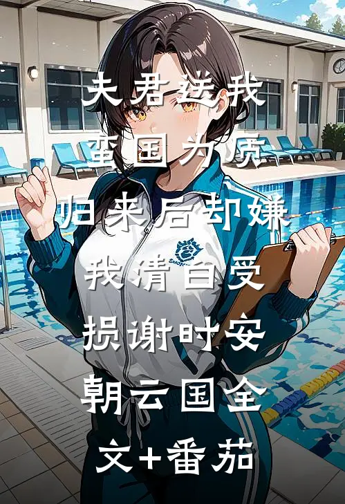 夫君送我蛮国为质，归来后却嫌我清白受损谢时安朝云国全文+番茄