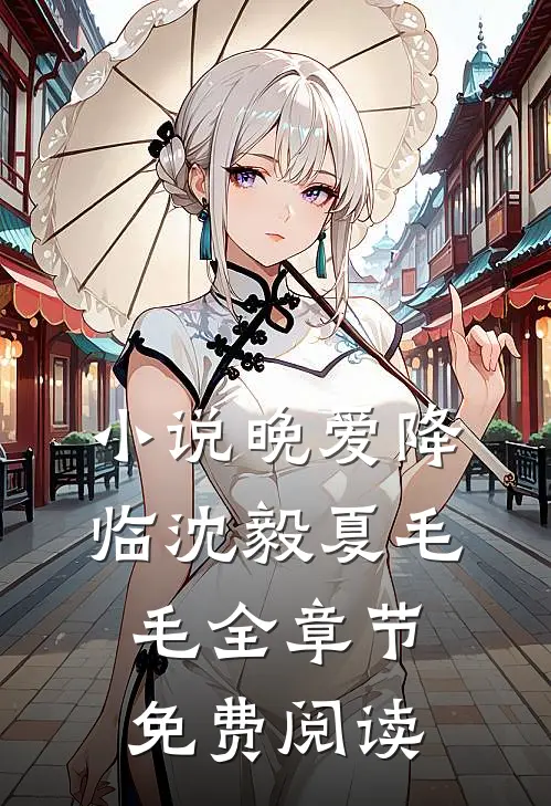 小说晚爱降临沈毅夏毛毛全章节免费阅读