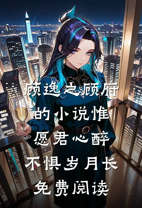 顾逸之顾府的小说惟愿君心醉，不惧岁月长免费阅读