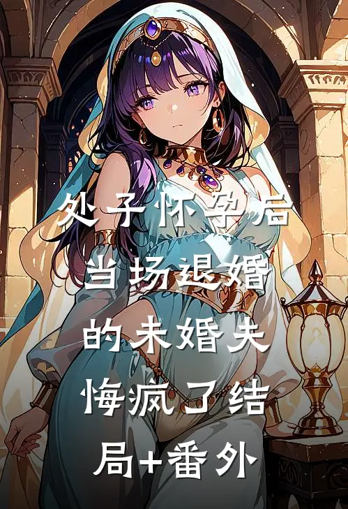 处子怀孕后，当场退婚的未婚夫悔疯了结局+番外