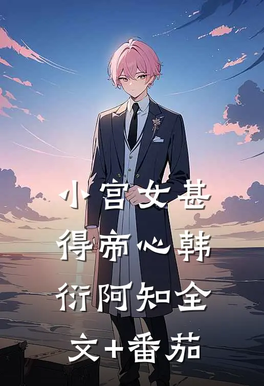 小宫女甚得帝心韩衍阿知全文+番茄