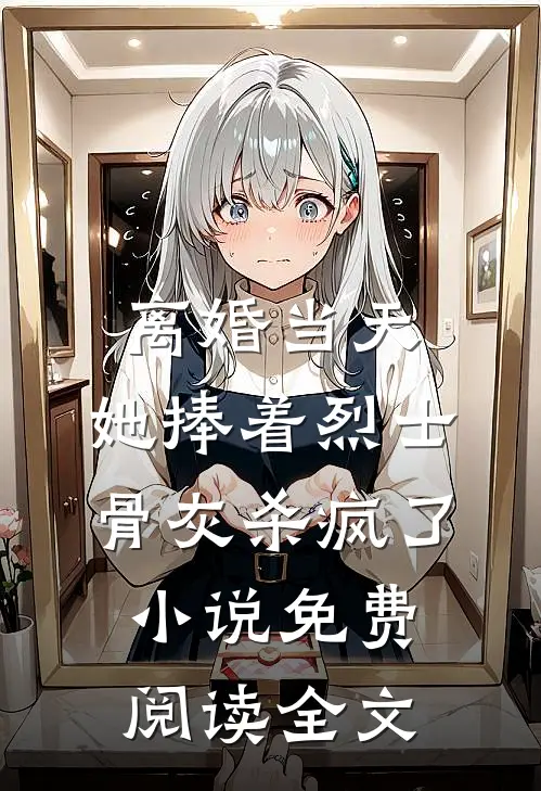 离婚当天，她捧着烈士骨灰杀疯了小说免费阅读全文